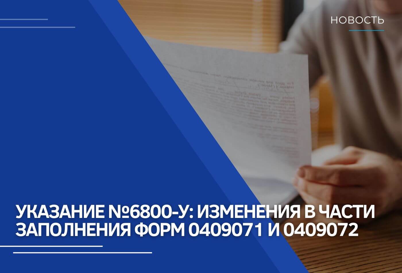 Указание №6800-У: разбор изменений в части заполнения форм 0409071 и 0409072