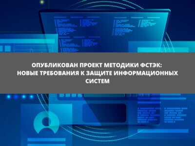 Статья Опубликован проект методики ФСТЭК: новые требования к защите информационных систем