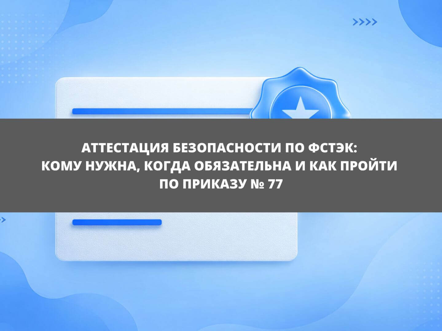 Аттестация безопасности по ФСТЭК: кому нужна, когда обязательна и как пройти по Приказу № 77