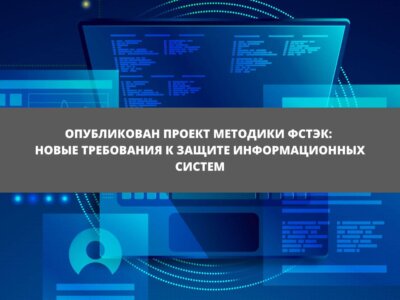 Статья Опубликован проект методики ФСТЭК: новые требования к защите информационных систем