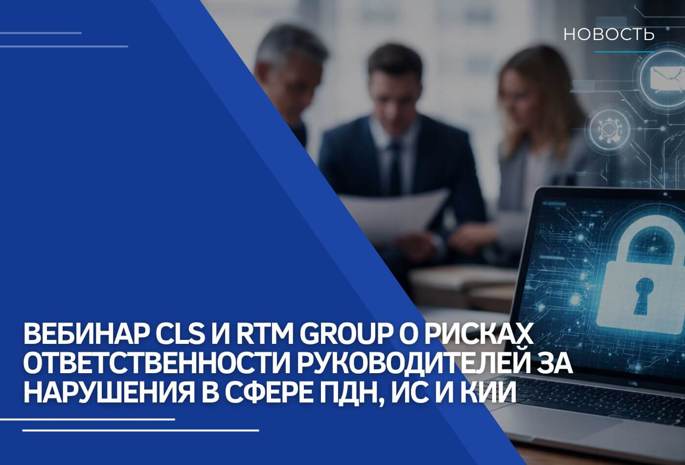 Вебинар CLS и RTM Group о рисках ответственности руководителей за нарушения в сфере ПДн, ИС и КИИ