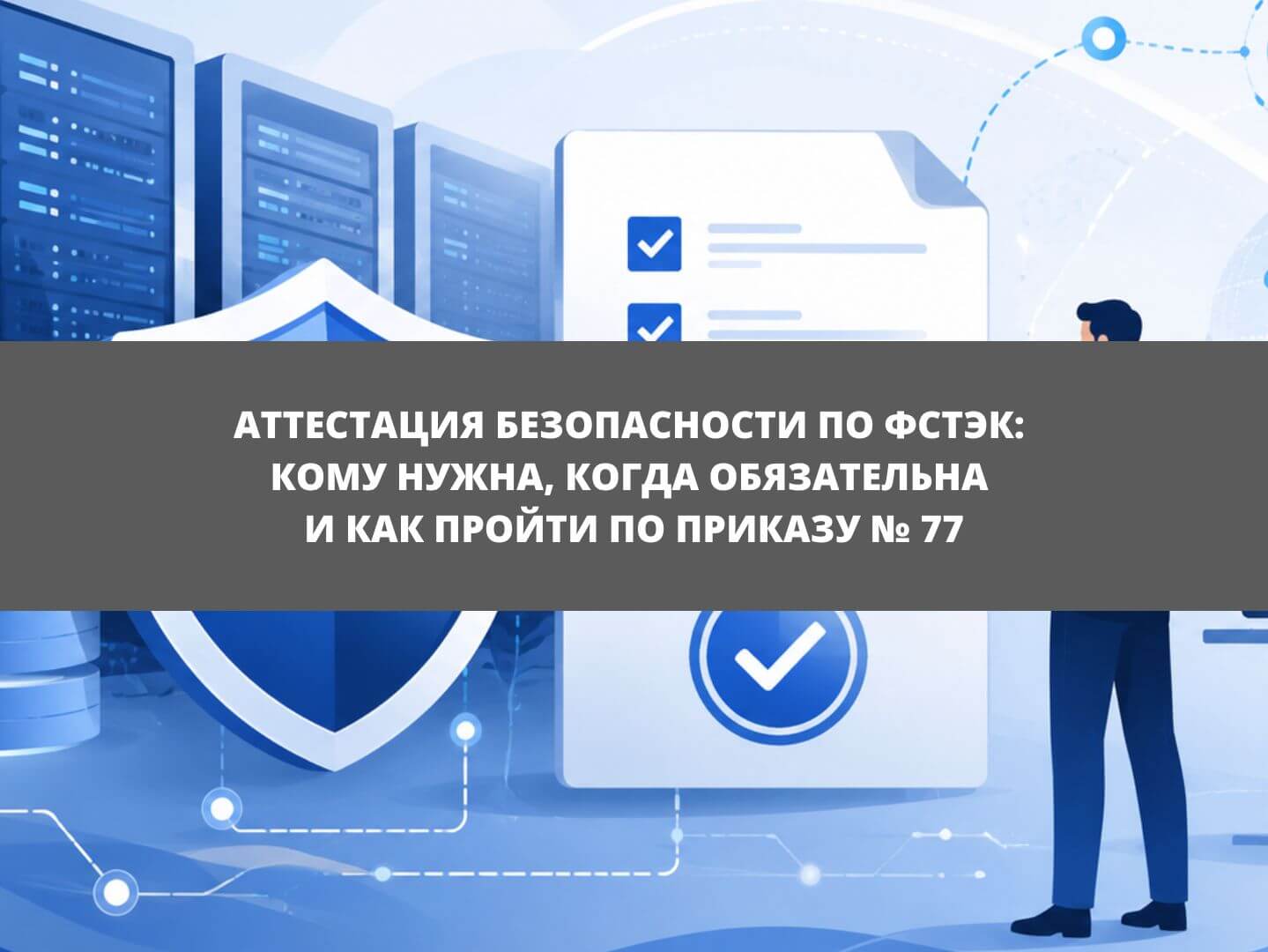 Аттестация безопасности по ФСТЭК: кому нужна, когда обязательна и как пройти по Приказу № 77
