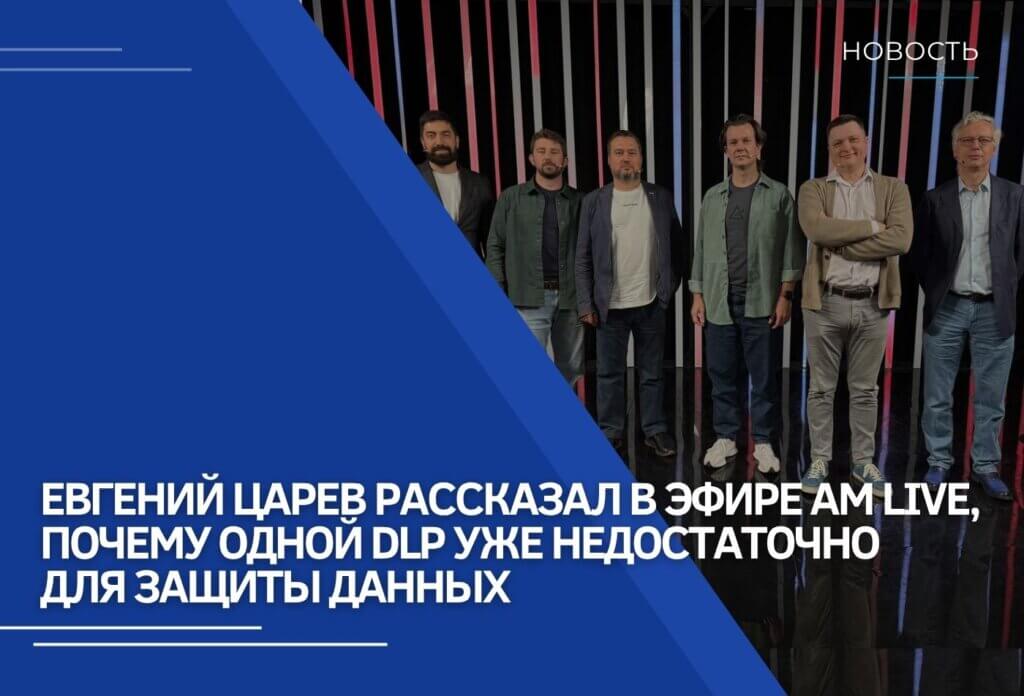 Евгений Царев рассказал в эфире AM Live, почему одной DLP уже недостаточно для защиты данных